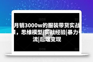 月销3000w的服装带货实战课,思维模型|实战经验|暴力引流|后端变现