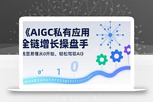 AIGC私有化应用全链增长操盘手,浅显易懂从0开始,轻松驾驭AI
