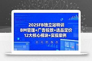 2025FB独立站特训,BM管理+广告投放+选品定价,12大核心模块+实操案例