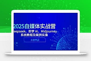 2025自媒体实战营,Deepseek、即梦 AI、Midjourney系统教程及案例实操