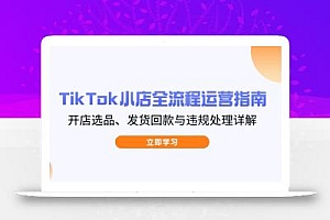 TikTok小店全流程运营指南,开店选品、发货回款与违规处理详解