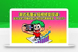 潮式无厘头短视频变现课:起号出号/完播收益/分成计划/商单接洽,月入2万+