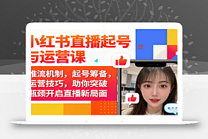 小红书直播起号与运营课:推流机制,起号筹备,运营技巧,助你突破瓶颈开启直播新局面