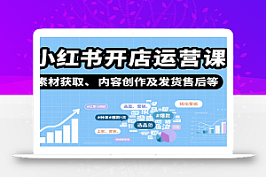 小红书开店运营课:选品、上架、营销、素材获取、内容创作及发货售后等