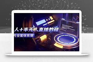无人+半无人直播教程:AI工具+场景搭建,0到1掌握核心技术(6月更新
