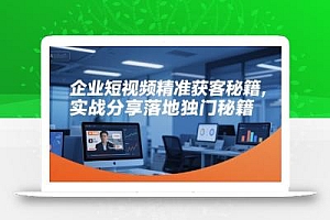 企业短视频精准获客秘籍,实战分享落地独门秘籍