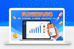 抖店运营实战课-更新:五大核心模块,40+实操场景,单店日发万单月入10w+