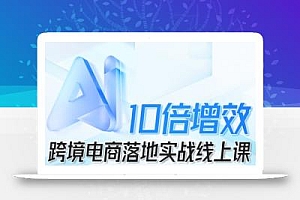 跨境电商10倍增效,跨境电商AI落地实战线上课