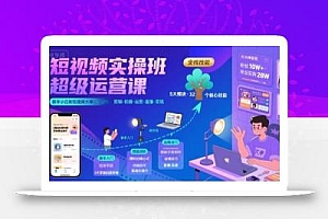 短视频实操班超级运营课,新手小白到短视频大神必修课程,剪辑-拍摄-运营-直播-变现