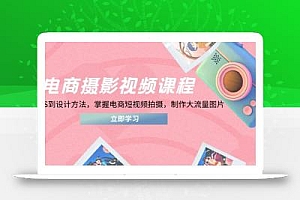 电商摄影视频课程,从PS到设计方法,掌握电商短视频拍摄,制作大流量图片