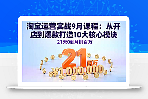 淘宝运营实战9月课程:从开店到爆款打造10大核心模块,21天0到月销百万