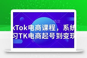 TikTok电商课程,系统学习TK电商起号到变现