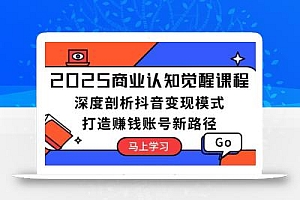 2025商业认知觉醒课程:深度剖析抖音变现模式,打造赚钱账号新路径