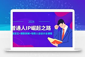 普通人IP崛起之路:打造个人品牌,精准定位+爆款拆解+吸粉人设设计全课程