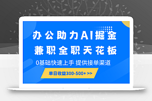 办公助力AI掘金,兼职全职天花板,0基础快速上手,单日收益300-500+