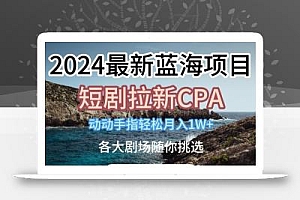 2024最新蓝海项日,短剧拉新CPA,动动手指轻松月入1W,全各大剧场随你挑选【揭秘】
