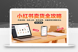 小红书卖货全攻略:开店流程、选品上架、账号运营、流量获取及爆款优化,轻松变现