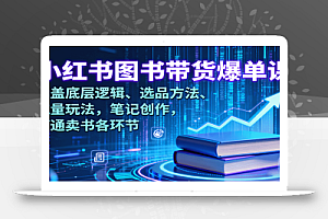 小红书图书带货爆单课:涵盖底层逻辑、选品方法、流量玩法,笔记创作,打通卖书各环节