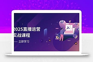 2025直播运营实战课程,零基础入门到流量优化,快速提升直播间表现