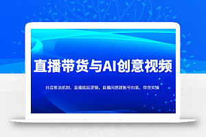 直播带货与AI创意视频,抖音推流机制、直播底层逻辑,直播间搭建账号包装、带货实操