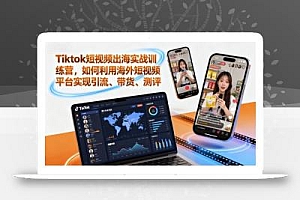 Tiktok短视频出海实战训练营,如何利用海外短视频平台实现引流、带货、测评