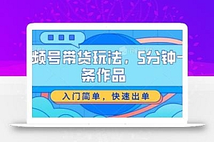 视频号带货玩法,5分钟一条作品,入门简单,快速出单【揭秘】