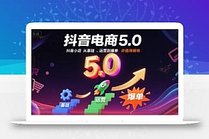 抖音电商5.0,抖音小店从基础、运营到爆单,你值得拥有