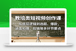 教培类短视频创作课:从底层逻辑到选题、爆款,涵盖拍摄、剪辑等多环节要点
