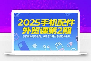 2025手机配件外贸课第2期,手机配件跨境电商,从零怎么开始手机配件生意