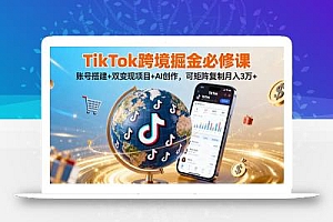TikTo跨境掘金必修课,账号搭建+双变现项目+AI创作,可矩阵复制月入3万+