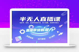 半无人直播课:含起号、投放、选品等实操内容,挖掘直播带货潜力(更新8月)
