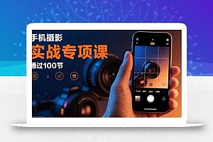 手机摄影实战专项课:通过100节实操课程实现从入门到精通的技能进阶