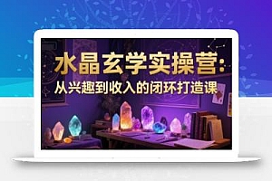 水晶玄学实操营:从兴趣到收入的闭环打造课