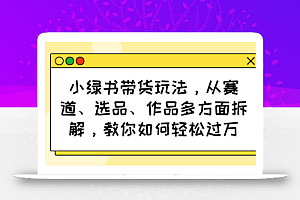小绿书带货玩法,从赛道、选品、作品多方面拆解,教你如何轻松过万