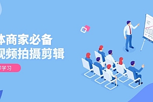 实体商家必备!短视频拍摄剪辑,从基础到进阶 全面提升视频质量与获客效果