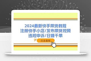 2024最新快手带货教程:注册快手小店/发布带货视频/违规申诉/日爆千单