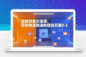 投放获客实操课,带你快速跑通新媒体买客0-1