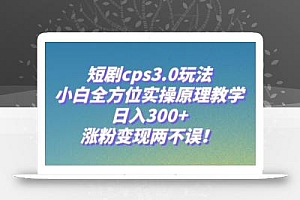 短剧cps3.0玩法,小白全方位实操原理教学,日入300+,涨粉变现两不误!