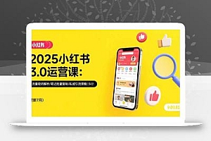 2025小红书3.0运营课:流量密码解析/笔记批量复制/私域引流策略(更新7月