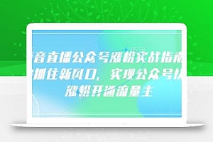 语音直播公众号涨粉实战指南,你抓住新风口,实现公众号快速涨粉开通流量主