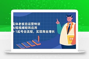 实体老板自运营特训,AI短视频矩阵应用,0-1起号全流程,实现商业增长
