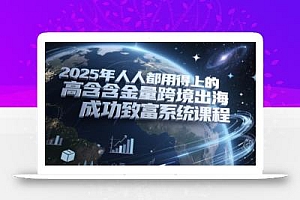 2025年人人都用得上的高含金量跨境出海成功致富系统课程