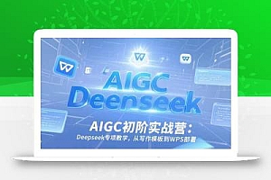 AIGC初阶实战营:Deepseek专项教学,从写作模板到WPS部署