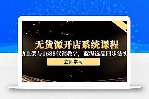 无货源开店系统课程,手动上架与1688代销教学,蓝海选品四步法实战