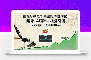 视频号中老年书法矩阵自动化:起号+AI剪辑+批量引流 7天起量30天涨粉10w+