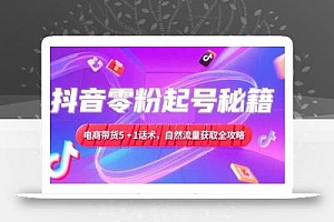 抖音零粉起号秘籍,电商带货5+1话术,自然流量获取实操流程