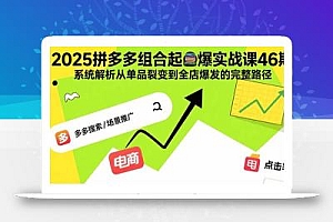 2025拼多多组合起爆实战课46期:系统解析从单品裂变到全店爆发的完整路径