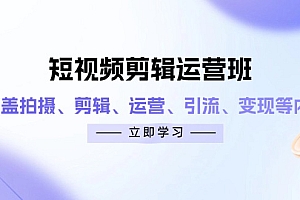 短视频剪辑运营班:涵盖拍摄、剪辑、运营、引流、变现等内容