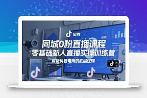 同城0粉直播课程,零基础新人直播实操训练营,解析抖音电商的底层逻辑