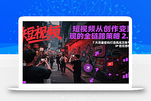 短视频从创作到变现的全链路策略2.0,7大流量密码构建IP信任感打造高成交账号